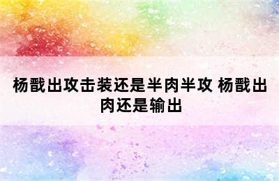 杨戬出攻击装还是半肉半攻 杨戬出肉还是输出